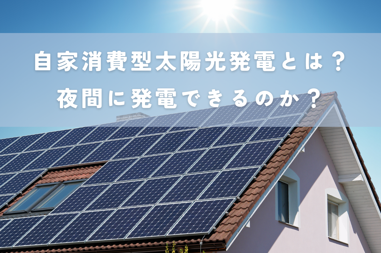 自家消費型太陽光発電とは？夜間に発電できるのかについてもご紹介！