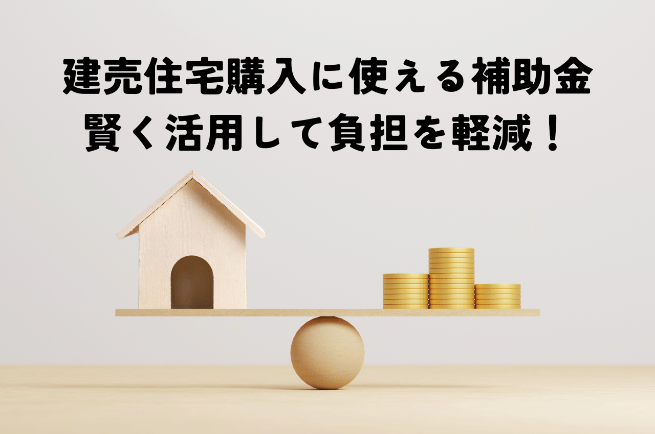 建売住宅購入に使える補助金を解説！賢く活用して家計の負担を軽減しよう！