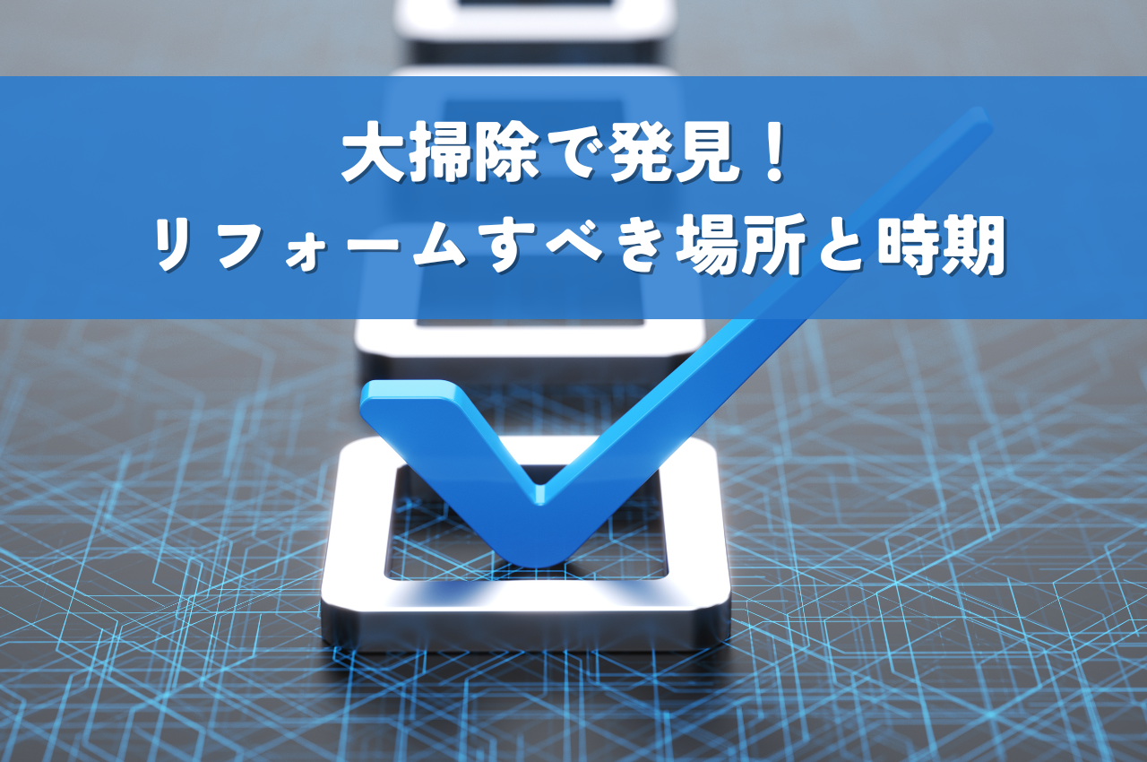 大掃除で発見！チェックリストでわかるリフォームすべき場所と時期とは？